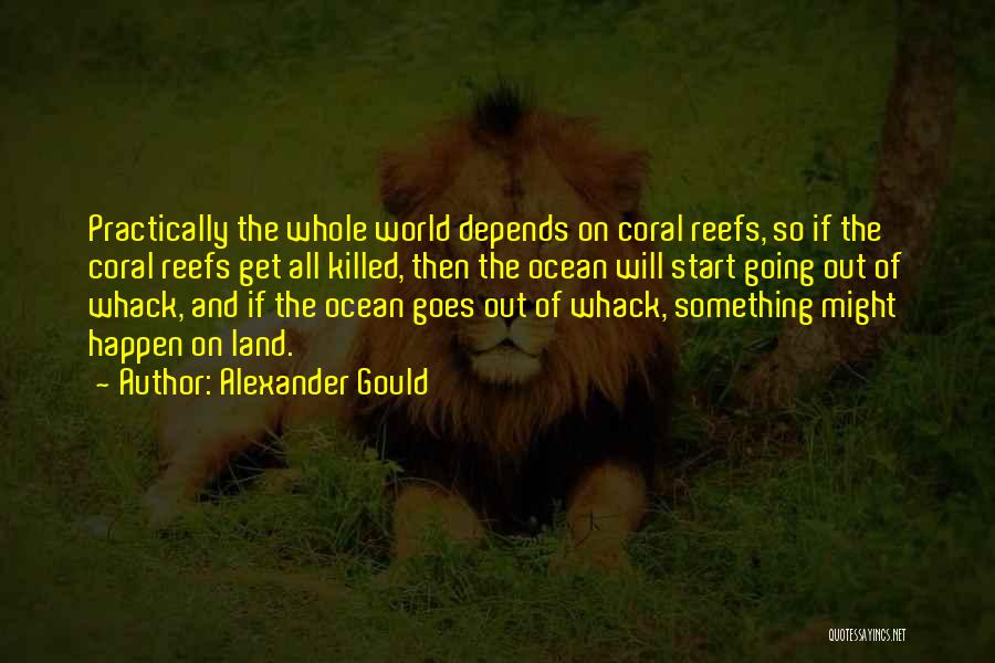 Alexander Gould Quotes: Practically The Whole World Depends On Coral Reefs, So If The Coral Reefs Get All Killed, Then The Ocean Will