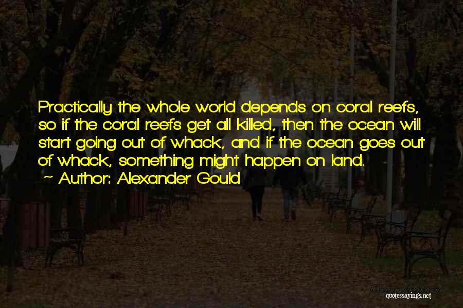 Alexander Gould Quotes: Practically The Whole World Depends On Coral Reefs, So If The Coral Reefs Get All Killed, Then The Ocean Will