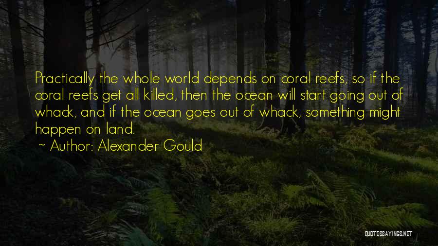 Alexander Gould Quotes: Practically The Whole World Depends On Coral Reefs, So If The Coral Reefs Get All Killed, Then The Ocean Will