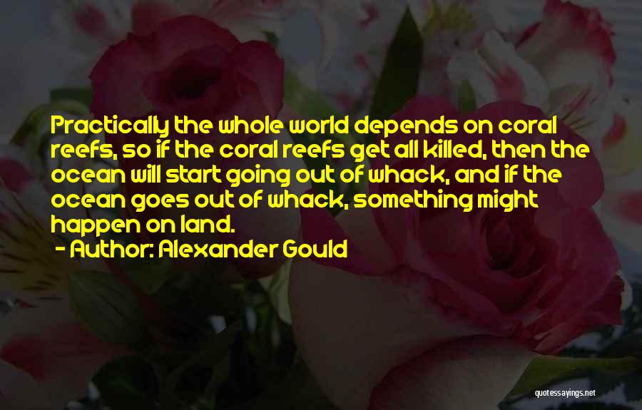 Alexander Gould Quotes: Practically The Whole World Depends On Coral Reefs, So If The Coral Reefs Get All Killed, Then The Ocean Will