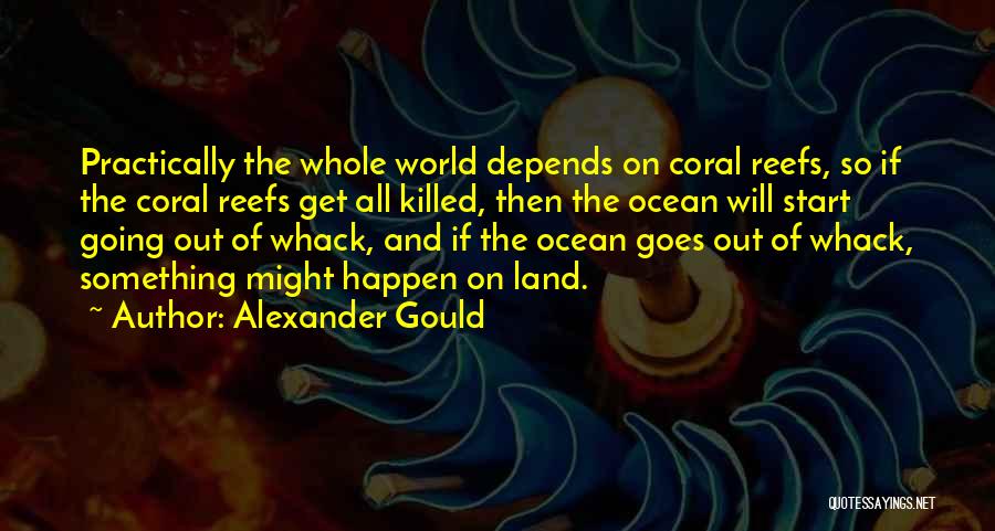 Alexander Gould Quotes: Practically The Whole World Depends On Coral Reefs, So If The Coral Reefs Get All Killed, Then The Ocean Will