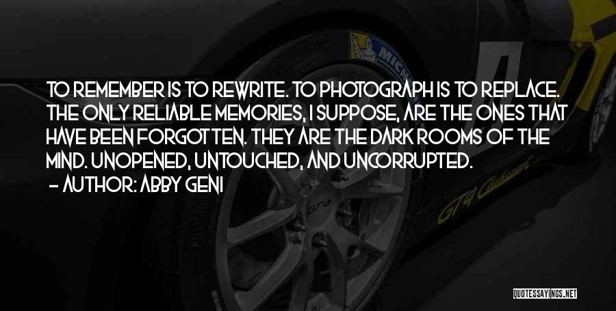 Abby Geni Quotes: To Remember Is To Rewrite. To Photograph Is To Replace. The Only Reliable Memories, I Suppose, Are The Ones That