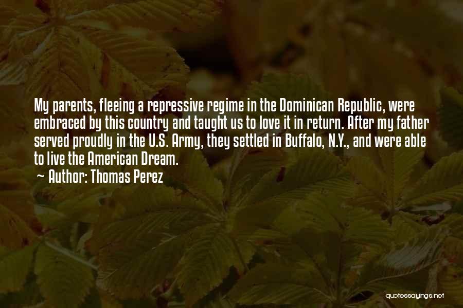 Thomas Perez Quotes: My Parents, Fleeing A Repressive Regime In The Dominican Republic, Were Embraced By This Country And Taught Us To Love