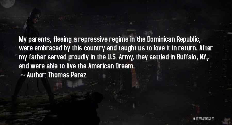 Thomas Perez Quotes: My Parents, Fleeing A Repressive Regime In The Dominican Republic, Were Embraced By This Country And Taught Us To Love