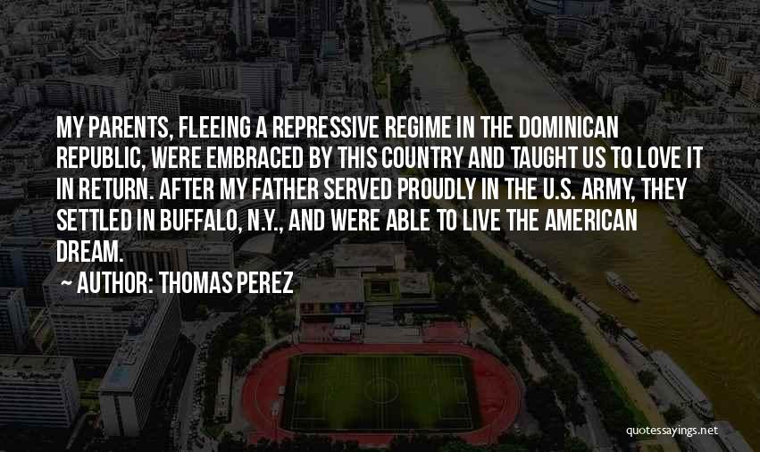 Thomas Perez Quotes: My Parents, Fleeing A Repressive Regime In The Dominican Republic, Were Embraced By This Country And Taught Us To Love