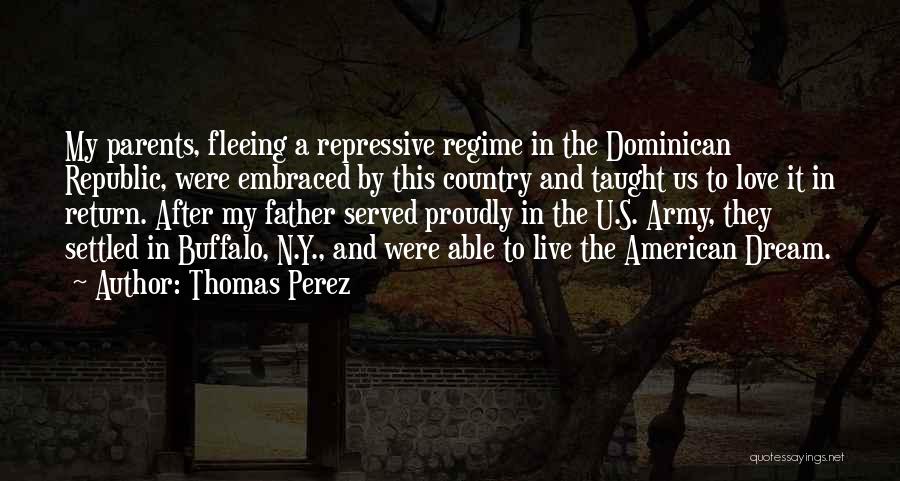 Thomas Perez Quotes: My Parents, Fleeing A Repressive Regime In The Dominican Republic, Were Embraced By This Country And Taught Us To Love