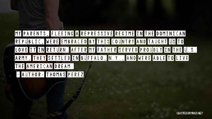 Thomas Perez Quotes: My Parents, Fleeing A Repressive Regime In The Dominican Republic, Were Embraced By This Country And Taught Us To Love