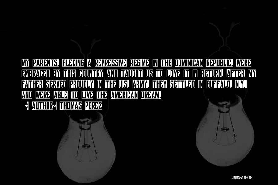 Thomas Perez Quotes: My Parents, Fleeing A Repressive Regime In The Dominican Republic, Were Embraced By This Country And Taught Us To Love