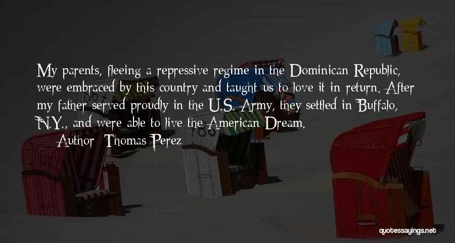 Thomas Perez Quotes: My Parents, Fleeing A Repressive Regime In The Dominican Republic, Were Embraced By This Country And Taught Us To Love