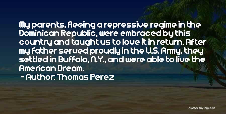 Thomas Perez Quotes: My Parents, Fleeing A Repressive Regime In The Dominican Republic, Were Embraced By This Country And Taught Us To Love