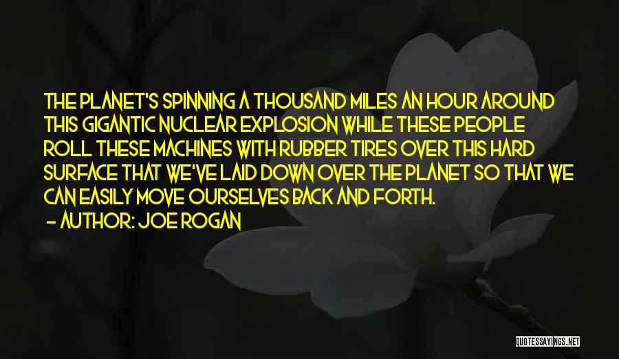 Joe Rogan Quotes: The Planet's Spinning A Thousand Miles An Hour Around This Gigantic Nuclear Explosion While These People Roll These Machines With