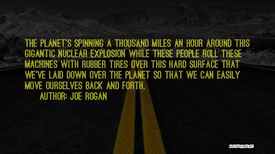 Joe Rogan Quotes: The Planet's Spinning A Thousand Miles An Hour Around This Gigantic Nuclear Explosion While These People Roll These Machines With