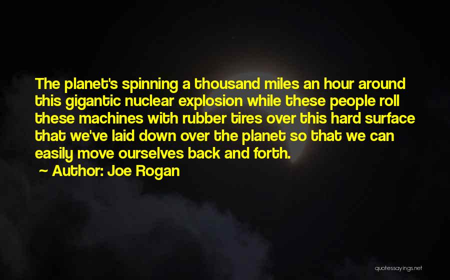 Joe Rogan Quotes: The Planet's Spinning A Thousand Miles An Hour Around This Gigantic Nuclear Explosion While These People Roll These Machines With