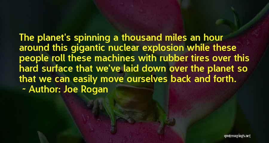 Joe Rogan Quotes: The Planet's Spinning A Thousand Miles An Hour Around This Gigantic Nuclear Explosion While These People Roll These Machines With