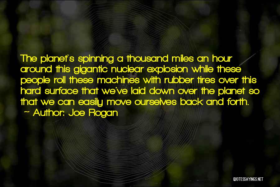 Joe Rogan Quotes: The Planet's Spinning A Thousand Miles An Hour Around This Gigantic Nuclear Explosion While These People Roll These Machines With