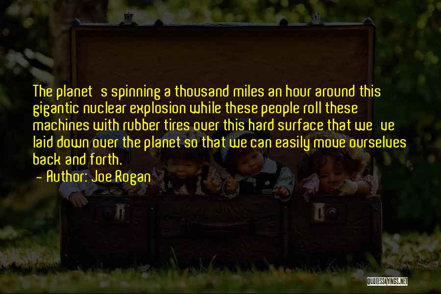 Joe Rogan Quotes: The Planet's Spinning A Thousand Miles An Hour Around This Gigantic Nuclear Explosion While These People Roll These Machines With