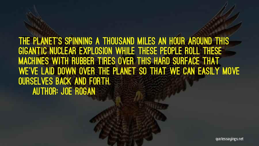 Joe Rogan Quotes: The Planet's Spinning A Thousand Miles An Hour Around This Gigantic Nuclear Explosion While These People Roll These Machines With