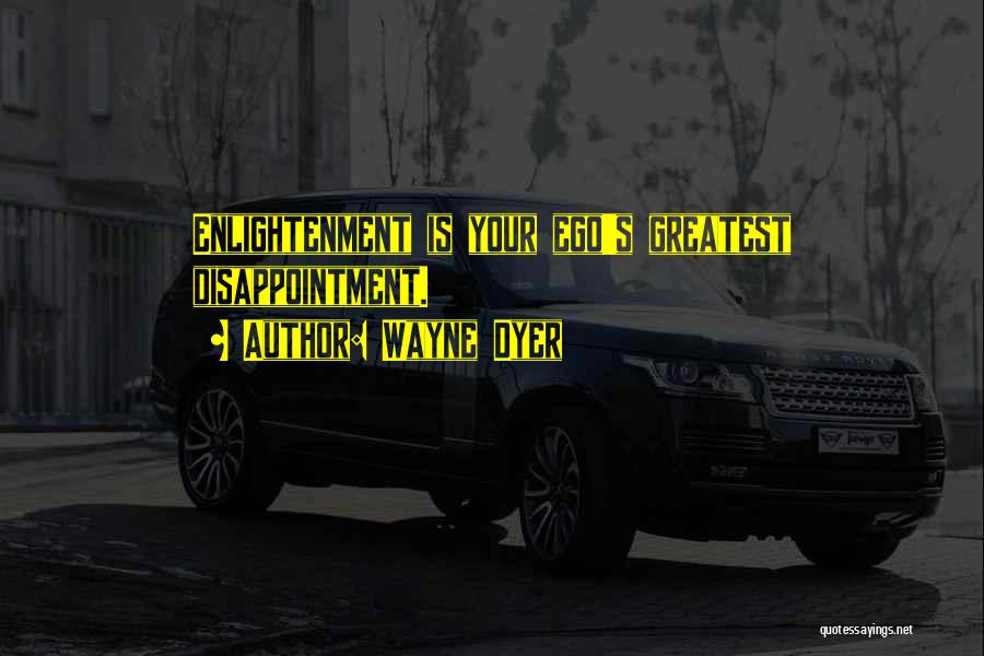 Wayne Dyer Quotes: Enlightenment Is Your Ego's Greatest Disappointment.