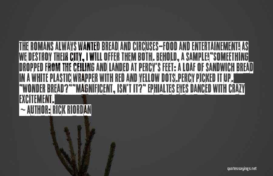Rick Riordan Quotes: The Romans Always Wanted Bread And Circuses-food And Entertainement! As We Destroy Their City, I Will Offer Them Both. Behold,