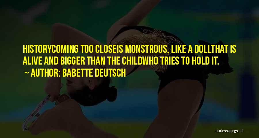 Babette Deutsch Quotes: Historycoming Too Closeis Monstrous, Like A Dollthat Is Alive And Bigger Than The Childwho Tries To Hold It.