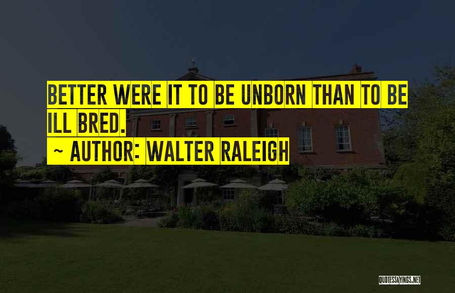 Walter Raleigh Quotes: Better Were It To Be Unborn Than To Be Ill Bred.