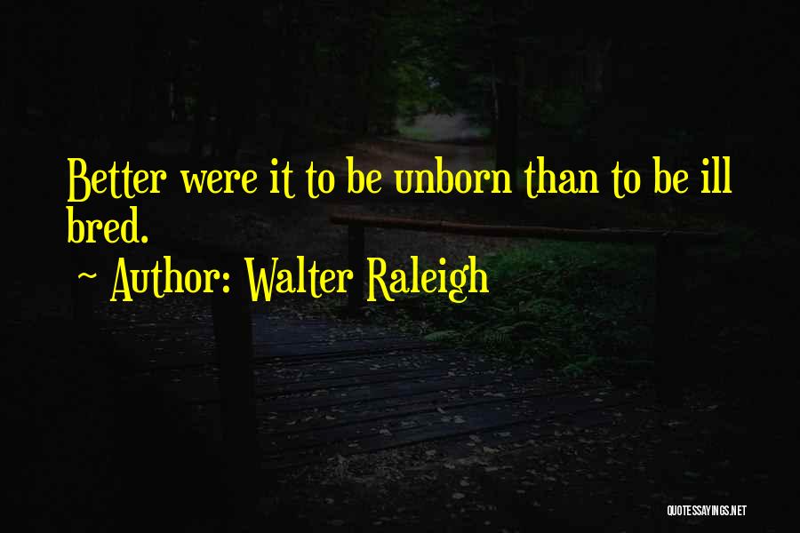 Walter Raleigh Quotes: Better Were It To Be Unborn Than To Be Ill Bred.