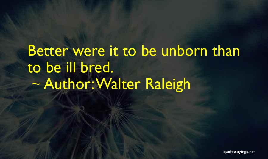 Walter Raleigh Quotes: Better Were It To Be Unborn Than To Be Ill Bred.