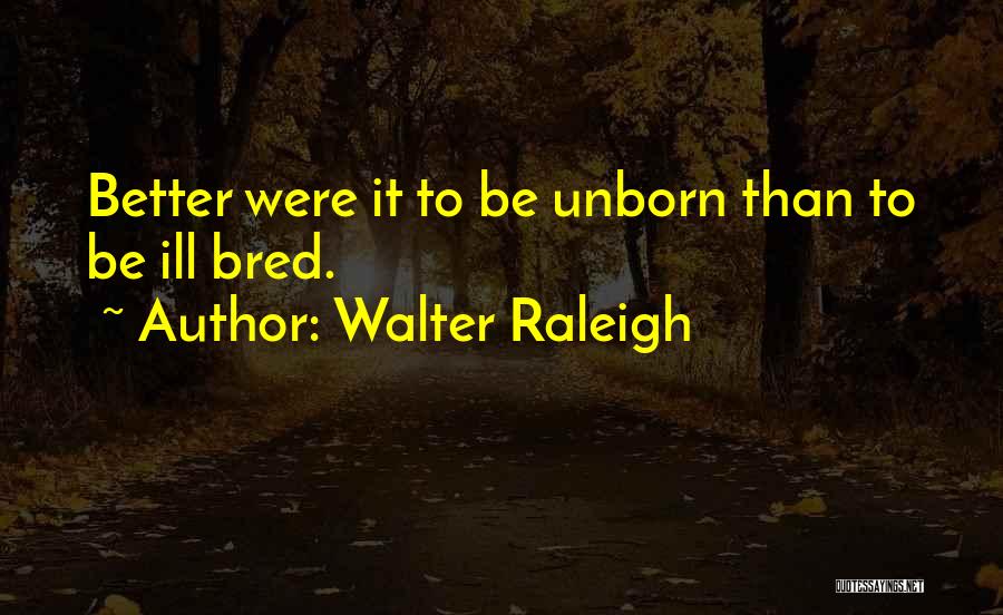 Walter Raleigh Quotes: Better Were It To Be Unborn Than To Be Ill Bred.