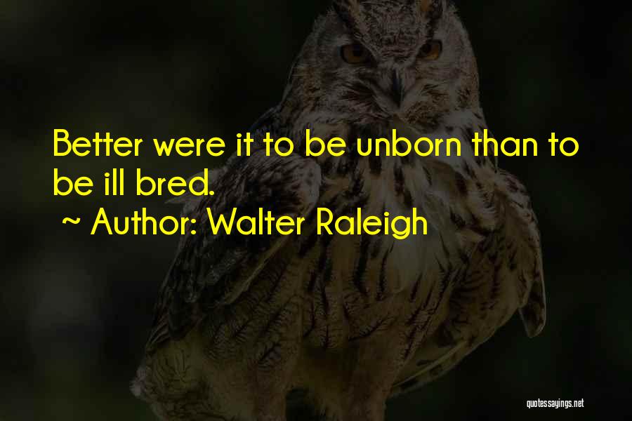 Walter Raleigh Quotes: Better Were It To Be Unborn Than To Be Ill Bred.