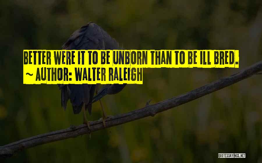 Walter Raleigh Quotes: Better Were It To Be Unborn Than To Be Ill Bred.