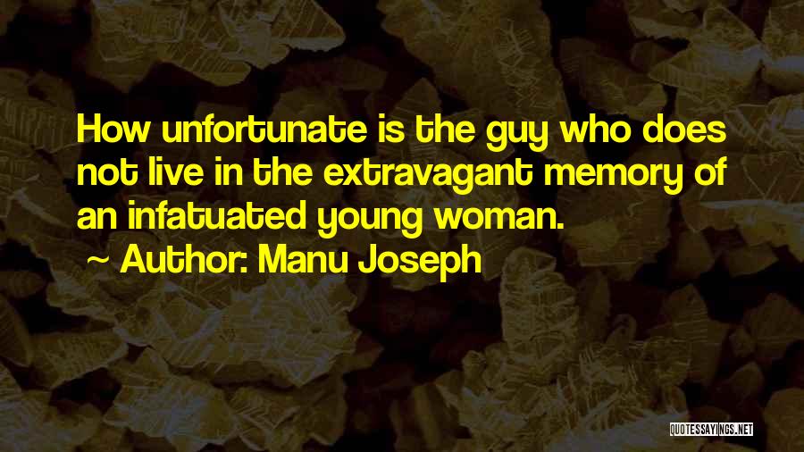 Manu Joseph Quotes: How Unfortunate Is The Guy Who Does Not Live In The Extravagant Memory Of An Infatuated Young Woman.