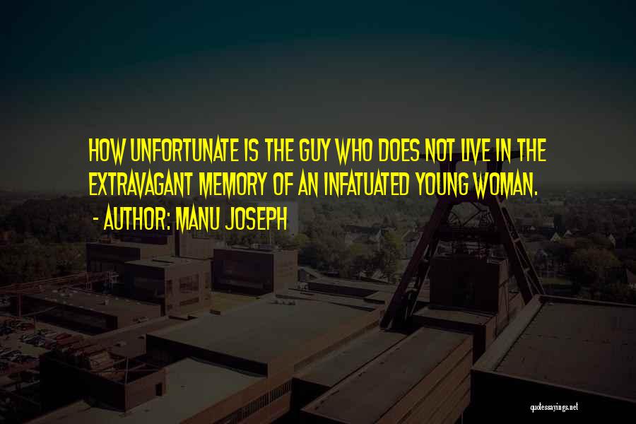 Manu Joseph Quotes: How Unfortunate Is The Guy Who Does Not Live In The Extravagant Memory Of An Infatuated Young Woman.