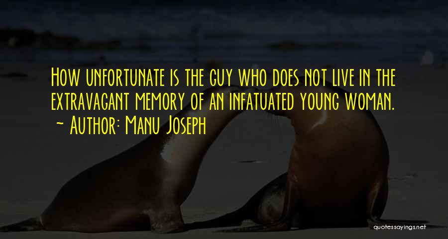 Manu Joseph Quotes: How Unfortunate Is The Guy Who Does Not Live In The Extravagant Memory Of An Infatuated Young Woman.