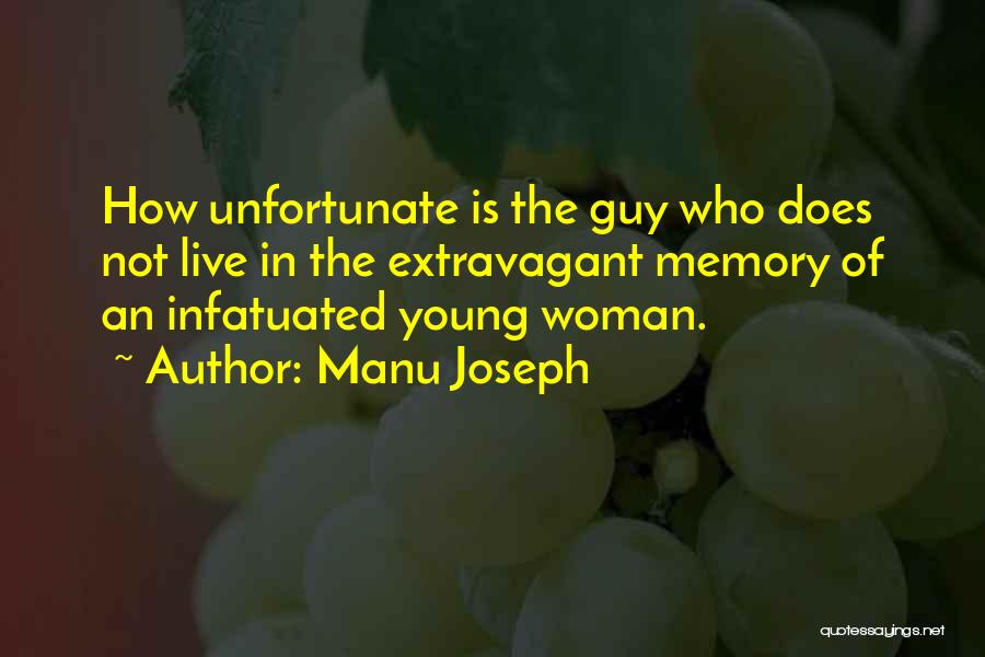 Manu Joseph Quotes: How Unfortunate Is The Guy Who Does Not Live In The Extravagant Memory Of An Infatuated Young Woman.