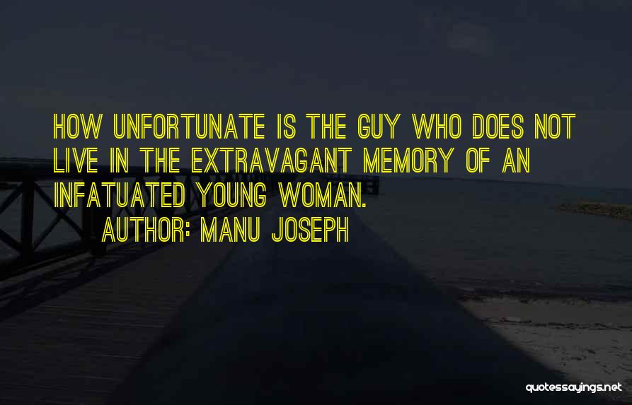 Manu Joseph Quotes: How Unfortunate Is The Guy Who Does Not Live In The Extravagant Memory Of An Infatuated Young Woman.