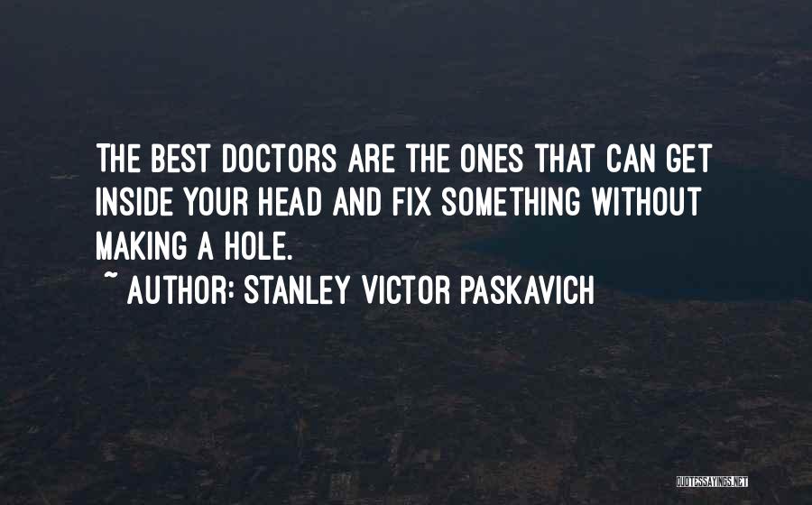 Stanley Victor Paskavich Quotes: The Best Doctors Are The Ones That Can Get Inside Your Head And Fix Something Without Making A Hole.