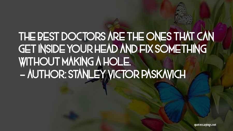 Stanley Victor Paskavich Quotes: The Best Doctors Are The Ones That Can Get Inside Your Head And Fix Something Without Making A Hole.