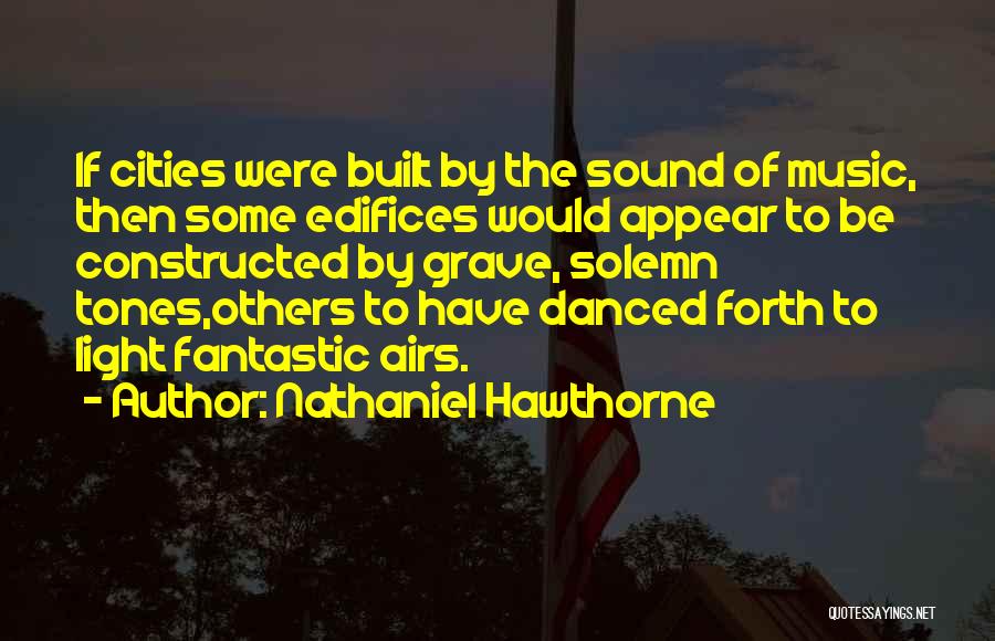 Nathaniel Hawthorne Quotes: If Cities Were Built By The Sound Of Music, Then Some Edifices Would Appear To Be Constructed By Grave, Solemn
