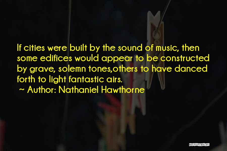 Nathaniel Hawthorne Quotes: If Cities Were Built By The Sound Of Music, Then Some Edifices Would Appear To Be Constructed By Grave, Solemn