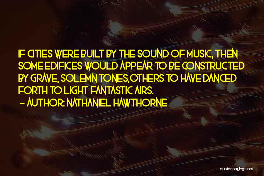 Nathaniel Hawthorne Quotes: If Cities Were Built By The Sound Of Music, Then Some Edifices Would Appear To Be Constructed By Grave, Solemn