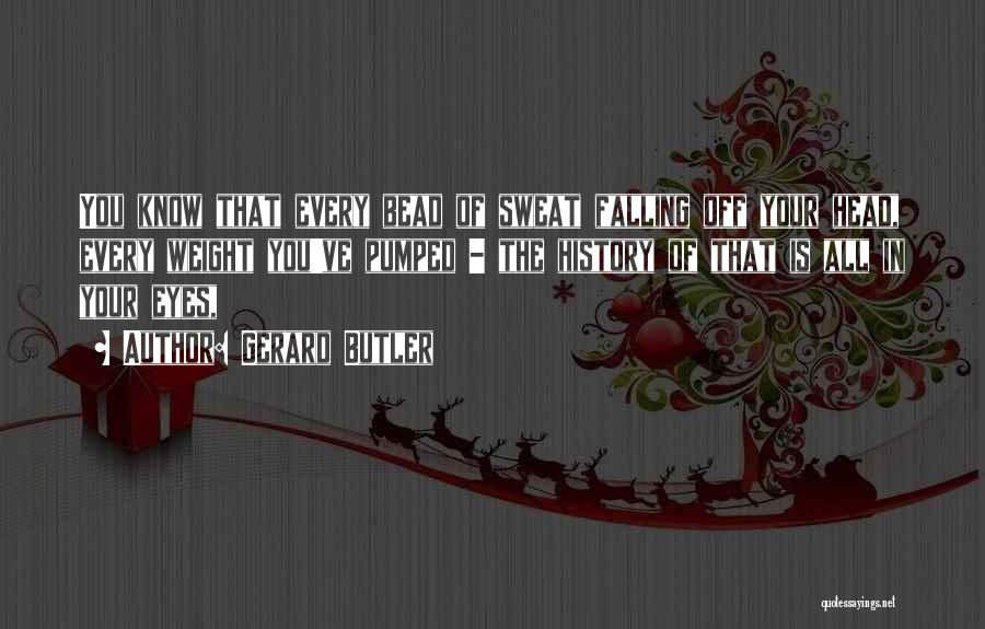 Gerard Butler Quotes: You Know That Every Bead Of Sweat Falling Off Your Head, Every Weight You've Pumped - The History Of That