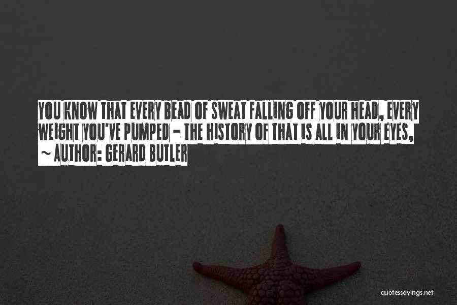 Gerard Butler Quotes: You Know That Every Bead Of Sweat Falling Off Your Head, Every Weight You've Pumped - The History Of That