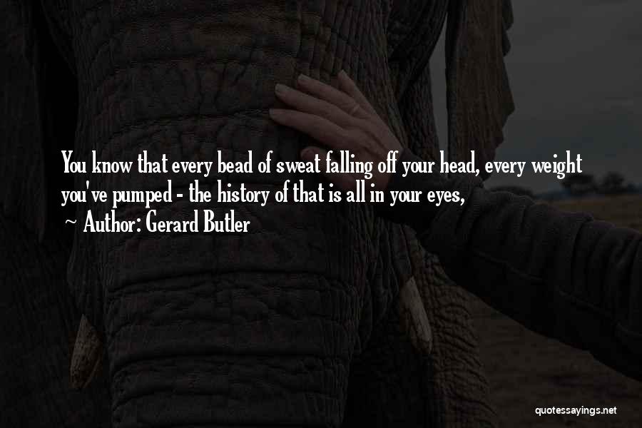 Gerard Butler Quotes: You Know That Every Bead Of Sweat Falling Off Your Head, Every Weight You've Pumped - The History Of That