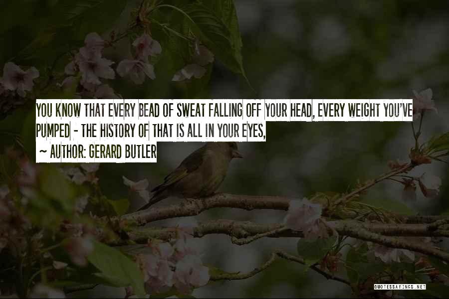 Gerard Butler Quotes: You Know That Every Bead Of Sweat Falling Off Your Head, Every Weight You've Pumped - The History Of That
