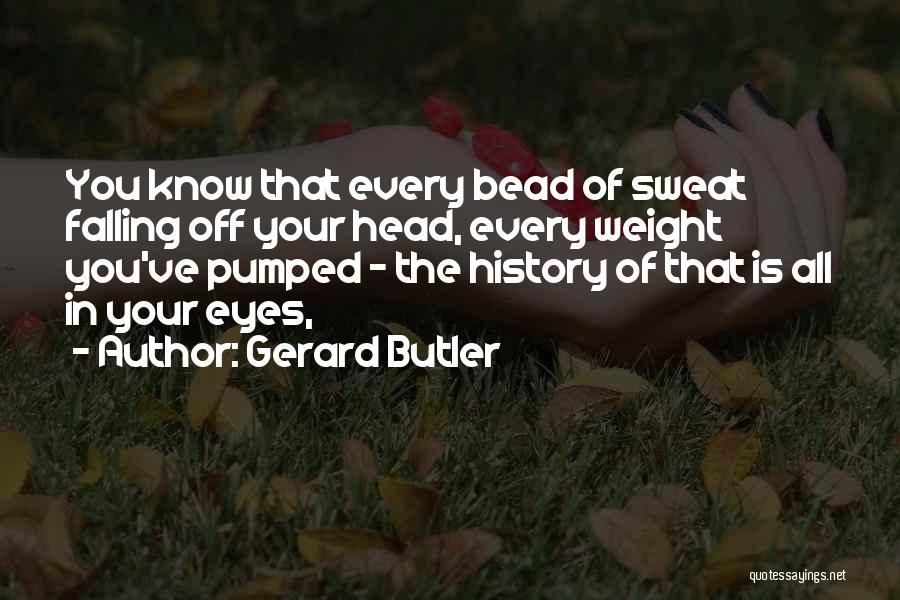 Gerard Butler Quotes: You Know That Every Bead Of Sweat Falling Off Your Head, Every Weight You've Pumped - The History Of That