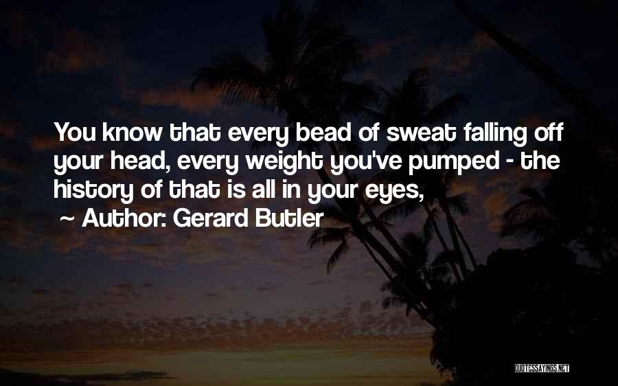 Gerard Butler Quotes: You Know That Every Bead Of Sweat Falling Off Your Head, Every Weight You've Pumped - The History Of That