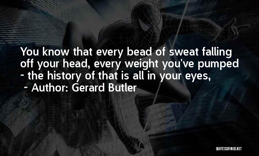 Gerard Butler Quotes: You Know That Every Bead Of Sweat Falling Off Your Head, Every Weight You've Pumped - The History Of That