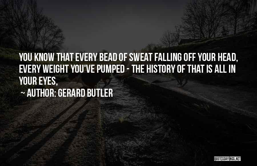 Gerard Butler Quotes: You Know That Every Bead Of Sweat Falling Off Your Head, Every Weight You've Pumped - The History Of That