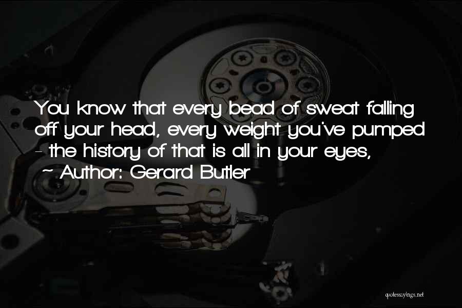 Gerard Butler Quotes: You Know That Every Bead Of Sweat Falling Off Your Head, Every Weight You've Pumped - The History Of That