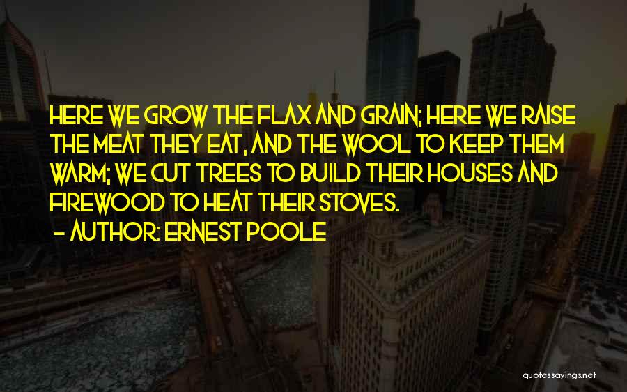 Ernest Poole Quotes: Here We Grow The Flax And Grain; Here We Raise The Meat They Eat, And The Wool To Keep Them